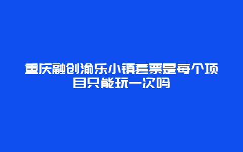 重庆融创渝乐小镇套票是每个项目只能玩一次吗