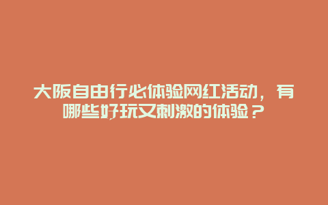 大阪自由行必体验网红活动，有哪些好玩又刺激的体验？