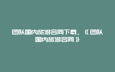 团队国内旅游合同下载，《团队国内旅游合同》