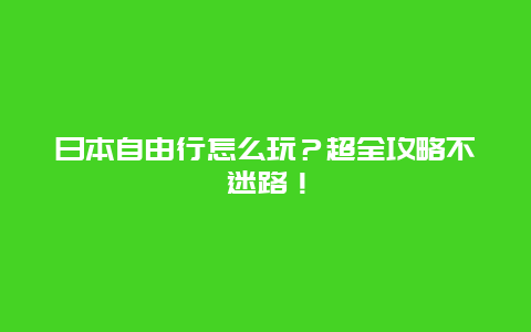 日本自由行怎么玩？超全攻略不迷路！