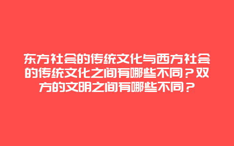 东方社会的传统文化与西方社会的传统文化之间有哪些不同？双方的文明之间有哪些不同？