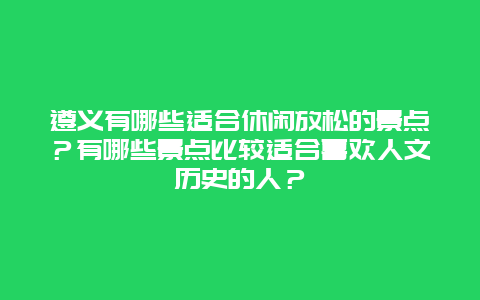 遵义有哪些适合休闲放松的景点？有哪些景点比较适合喜欢人文历史的人？