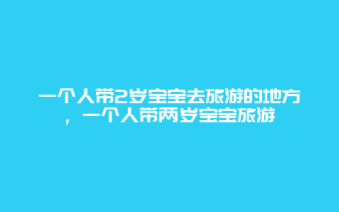 一个人带2岁宝宝去旅游的地方，一个人带两岁宝宝旅游