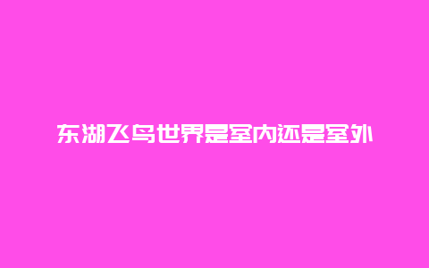 东湖飞鸟世界是室内还是室外