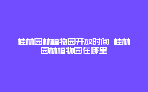 桂林园林植物园开放时间 桂林园林植物园在哪里