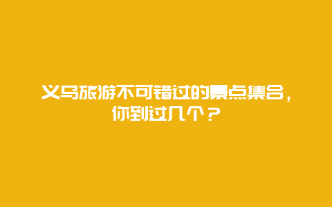 义乌旅游不可错过的景点集合，你到过几个？