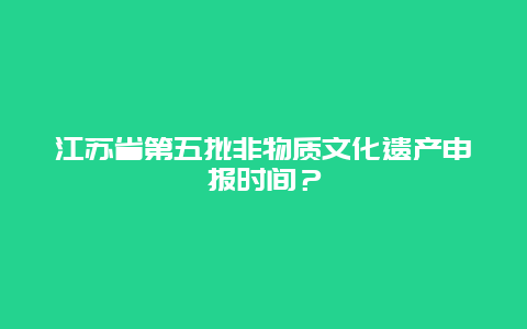 江苏省第五批非物质文化遗产申报时间？