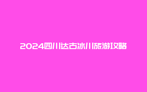 2024四川达古冰川旅游攻略