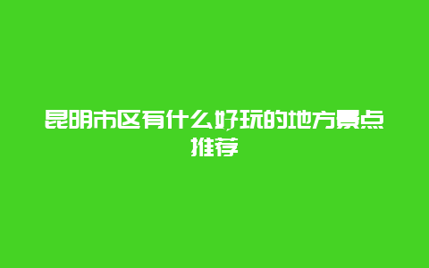 昆明市区有什么好玩的地方景点推荐