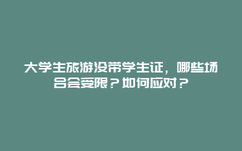 大学生旅游没带学生证，哪些场合会受限？如何应对？