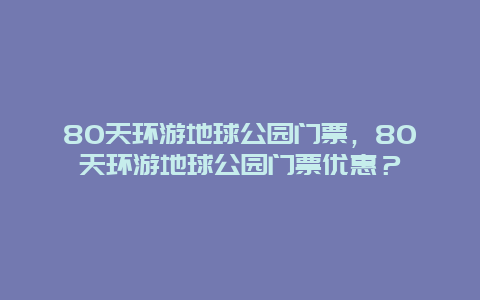 80天环游地球公园门票，80天环游地球公园门票优惠？