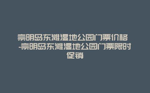 崇明岛东滩湿地公园门票价格 -崇明岛东滩湿地公园门票限时促销