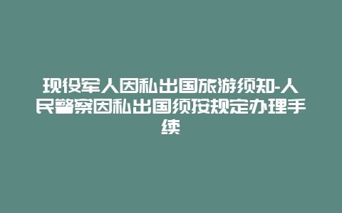 现役军人因私出国旅游须知-人民警察因私出国须按规定办理手续