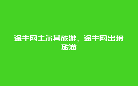 途牛网土尔其旅游，途牛网出境旅游