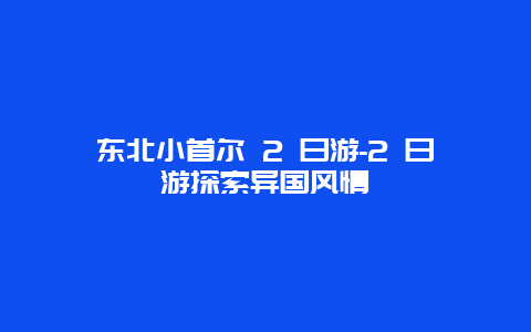 东北小首尔 2 日游-2 日游探索异国风情