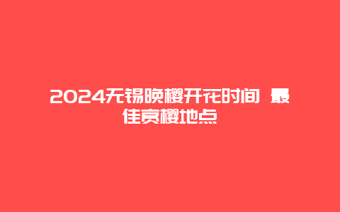 2024无锡晚樱开花时间 最佳赏樱地点