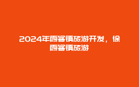 2024年霞客镇旅游开发，徐霞客镇旅游