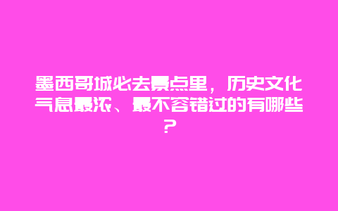 墨西哥城必去景点里，历史文化气息最浓、最不容错过的有哪些？