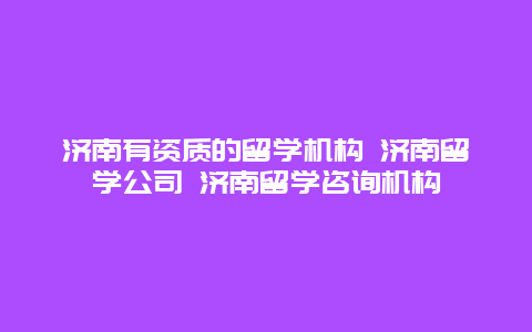 济南有资质的留学机构 济南留学公司 济南留学咨询机构