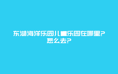 东湖海洋乐园儿童乐园在哪里?怎么去?