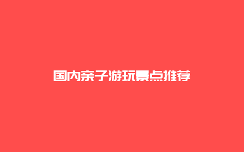 国内亲子游玩景点推荐