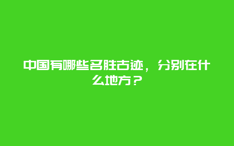 中国有哪些名胜古迹，分别在什么地方？