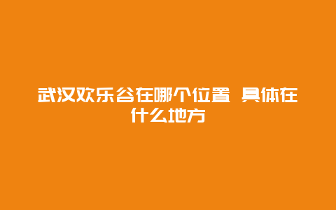 武汉欢乐谷在哪个位置 具体在什么地方