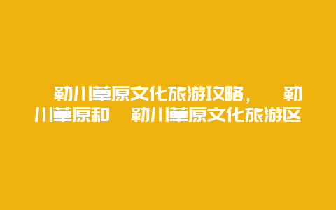 敕勒川草原文化旅游攻略，敕勒川草原和敕勒川草原文化旅游区