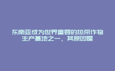 东南亚成为世界重要的热带作物生产基地之一，其原因是