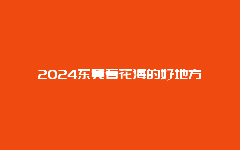 2024东莞看花海的好地方