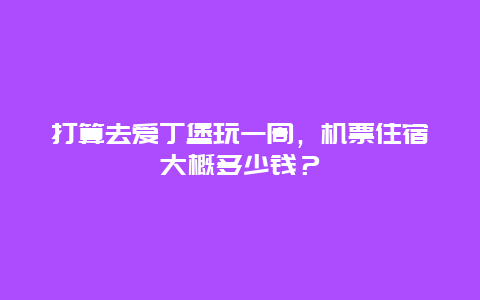 打算去爱丁堡玩一周，机票住宿大概多少钱？