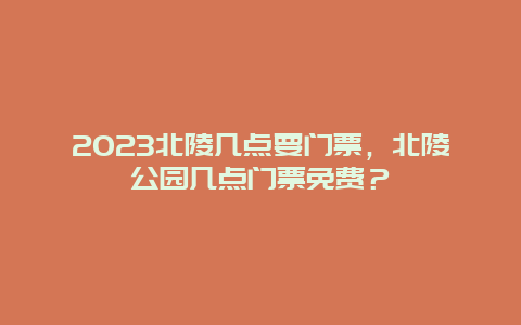 2023北陵几点要门票，北陵公园几点门票免费？