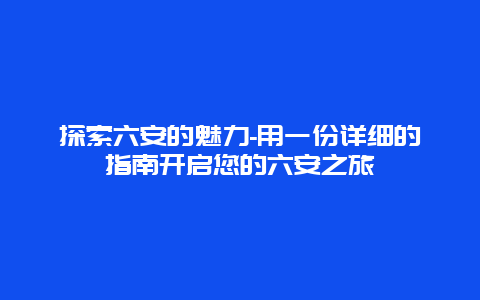 探索六安的魅力-用一份详细的指南开启您的六安之旅