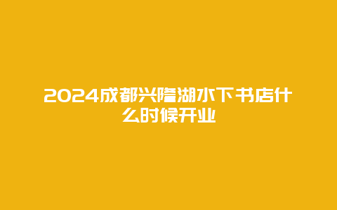 2024成都兴隆湖水下书店什么时候开业