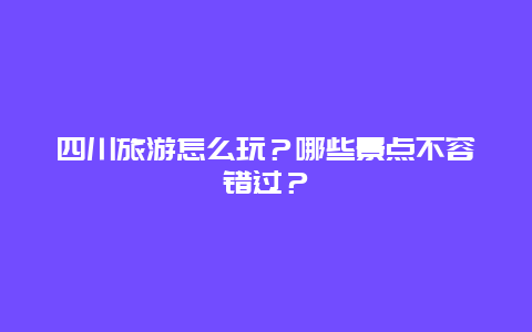 四川旅游怎么玩？哪些景点不容错过？