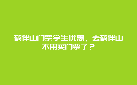 鹤伴山门票学生优惠，去鹤伴山不用买门票了？