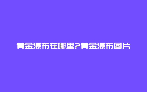 黄金瀑布在哪里?黄金瀑布图片