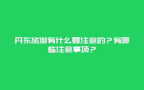 丹东旅游有什么要注意的？有哪些注意事项？