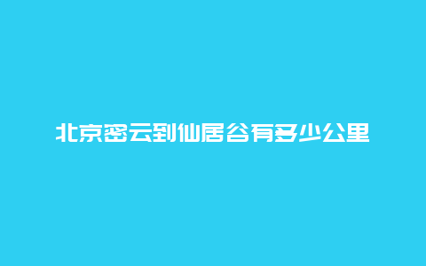 北京密云到仙居谷有多少公里