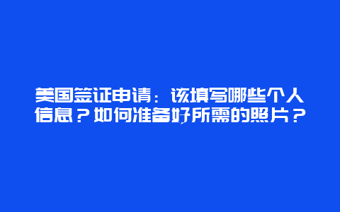 美国签证申请：该填写哪些个人信息？如何准备好所需的照片？