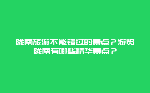 陇南旅游不能错过的景点？游览陇南有哪些精华景点？