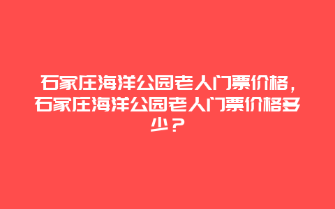 石家庄海洋公园老人门票价格，石家庄海洋公园老人门票价格多少？