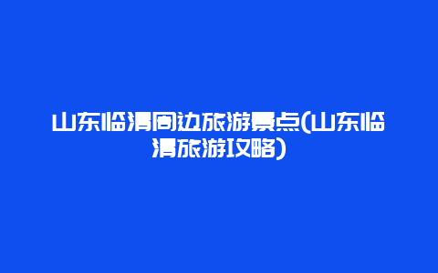 山东临清周边旅游景点(山东临清旅游攻略)