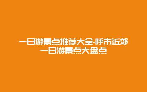 一日游景点推荐大全-呼市近郊一日游景点大盘点