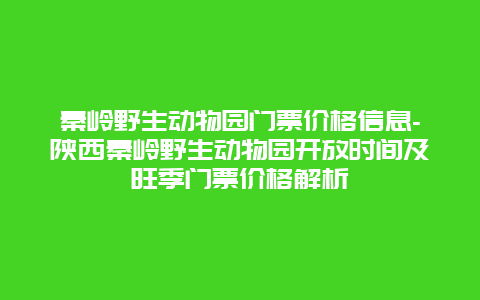 秦岭野生动物园门票价格信息-陕西秦岭野生动物园开放时间及旺季门票价格解析