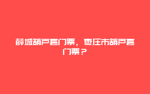 薛城葫芦套门票，枣庄市葫芦套门票？