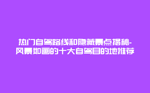 热门自驾路线和隐藏景点揭秘-风景如画的十大自驾目的地推荐