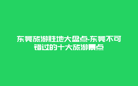 东莞旅游胜地大盘点-东莞不可错过的十大旅游景点