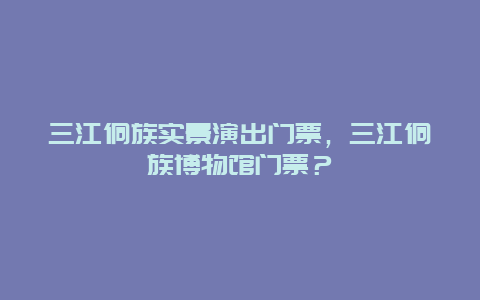 三江侗族实景演出门票，三江侗族博物馆门票？