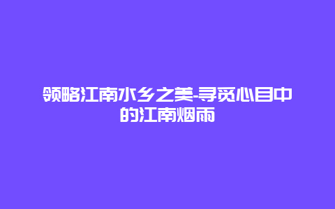 领略江南水乡之美-寻觅心目中的江南烟雨